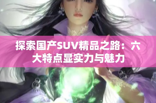 探索国产SUV精品之路：六大特点显实力与魅力