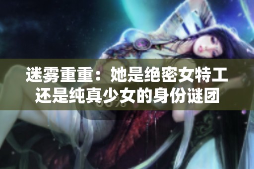 迷雾重重：她是绝密女特工还是纯真少女的身份谜团