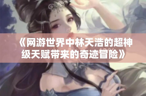《网游世界中林天浩的超神级天赋带来的奇迹冒险》