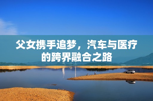父女携手追梦，汽车与医疗的跨界融合之路