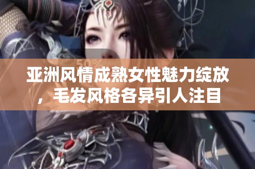 亚洲风情成熟女性魅力绽放，毛发风格各异引人注目