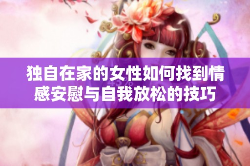 独自在家的女性如何找到情感安慰与自我放松的技巧