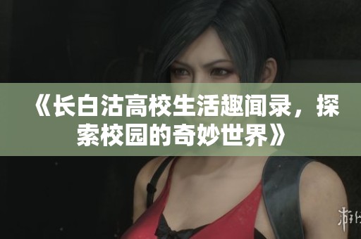 《长白沽高校生活趣闻录，探索校园的奇妙世界》