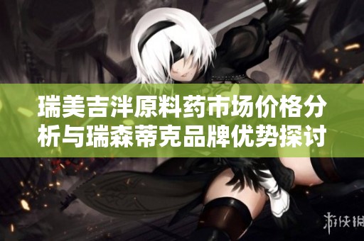 瑞美吉泮原料药市场价格分析与瑞森蒂克品牌优势探讨