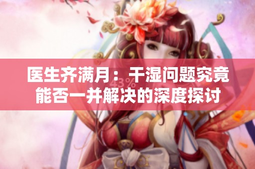 医生齐满月：干湿问题究竟能否一并解决的深度探讨