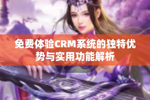 免费体验CRM系统的独特优势与实用功能解析