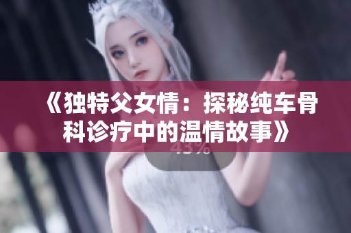 《独特父女情：探秘纯车骨科诊疗中的温情故事》