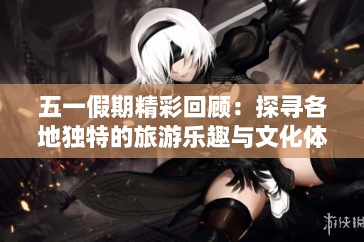 五一假期精彩回顾：探寻各地独特的旅游乐趣与文化体验