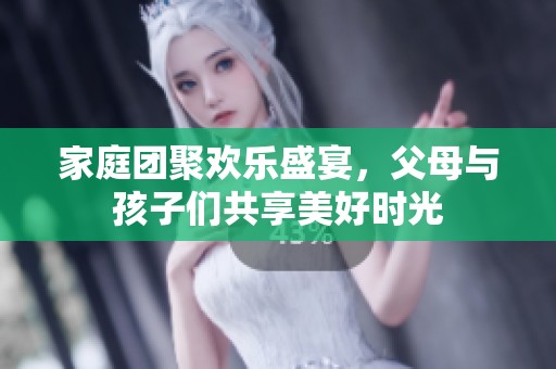家庭团聚欢乐盛宴，父母与孩子们共享美好时光