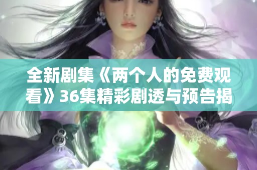 全新剧集《两个人的免费观看》36集精彩剧透与预告揭晓