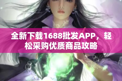 全新下载1688批发APP，轻松采购优质商品攻略