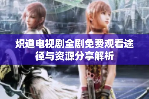 炽道电视剧全剧免费观看途径与资源分享解析