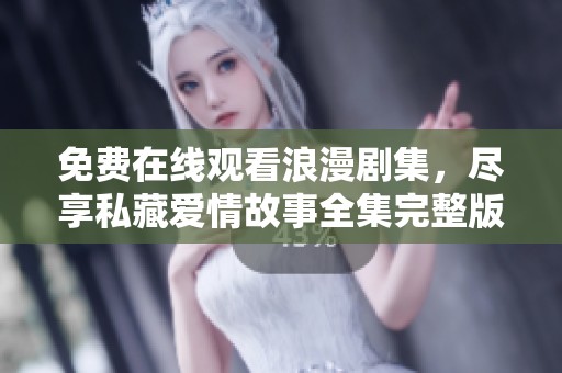 免费在线观看浪漫剧集，尽享私藏爱情故事全集完整版