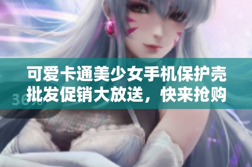 可爱卡通美少女手机保护壳批发促销大放送，快来抢购！