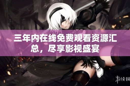 三年内在线免费观看资源汇总，尽享影视盛宴