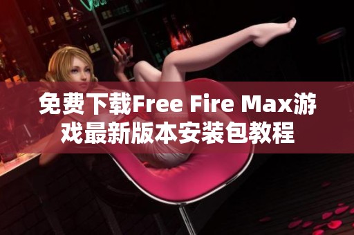 免费下载Free Fire Max游戏最新版本安装包教程