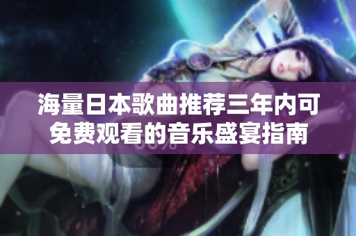 海量日本歌曲推荐三年内可免费观看的音乐盛宴指南
