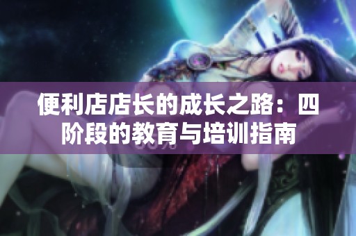 便利店店长的成长之路：四阶段的教育与培训指南