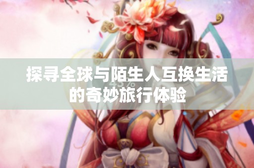 探寻全球与陌生人互换生活的奇妙旅行体验