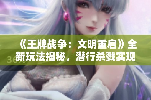 《王牌战争：文明重启》全新玩法揭秘，潜行杀戮实现无声胜有声