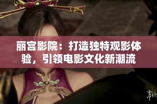 丽宫影院：打造独特观影体验，引领电影文化新潮流