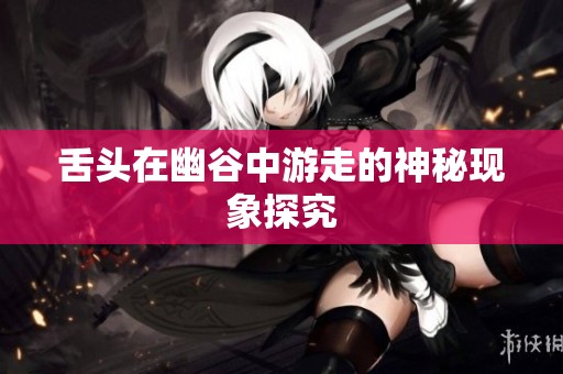舌头在幽谷中游走的神秘现象探究