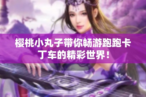 樱桃小丸子带你畅游跑跑卡丁车的精彩世界！