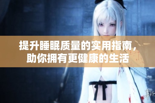 提升睡眠质量的实用指南，助你拥有更健康的生活