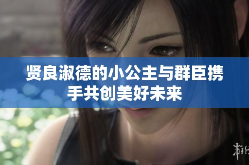 贤良淑德的小公主与群臣携手共创美好未来