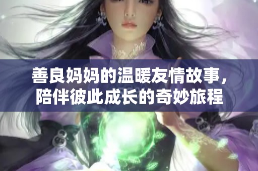 善良妈妈的温暖友情故事，陪伴彼此成长的奇妙旅程