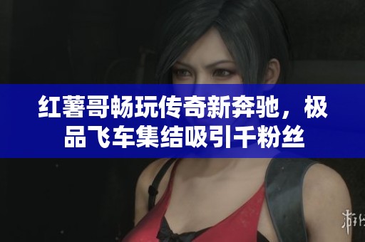 红薯哥畅玩传奇新奔驰，极品飞车集结吸引千粉丝