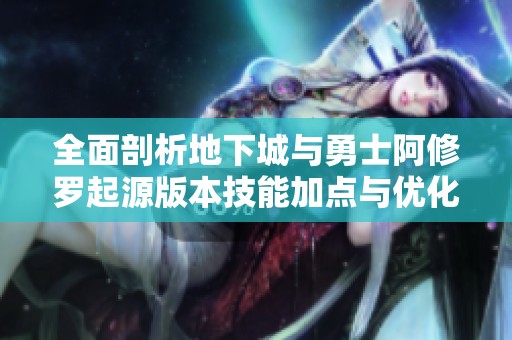 全面剖析地下城与勇士阿修罗起源版本技能加点与优化方案