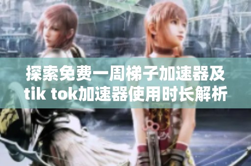 探索免费一周梯子加速器及tik tok加速器使用时长解析
