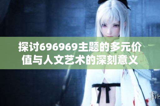 探讨696969主题的多元价值与人文艺术的深刻意义