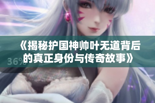 《揭秘护国神帅叶无道背后的真正身份与传奇故事》