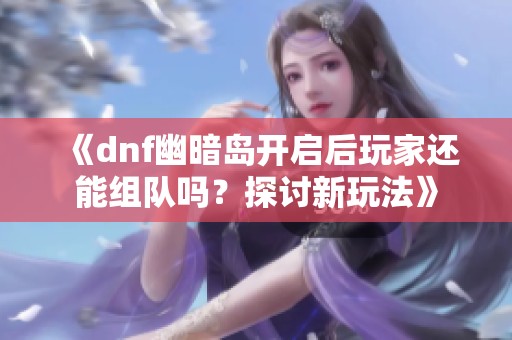《dnf幽暗岛开启后玩家还能组队吗？探讨新玩法》