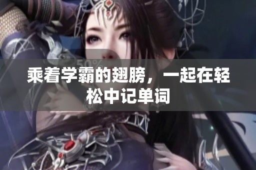 乘着学霸的翅膀，一起在轻松中记单词