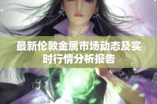 最新伦敦金属市场动态及实时行情分析报告