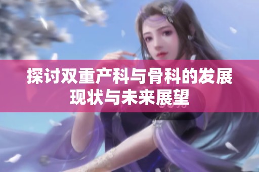 探讨双重产科与骨科的发展现状与未来展望
