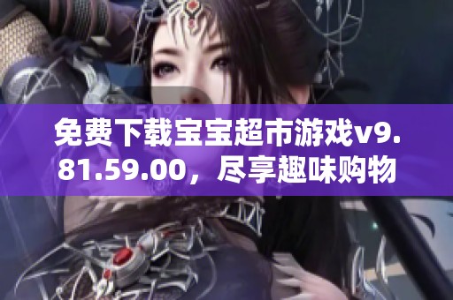 免费下载宝宝超市游戏v9.81.59.00，尽享趣味购物体验