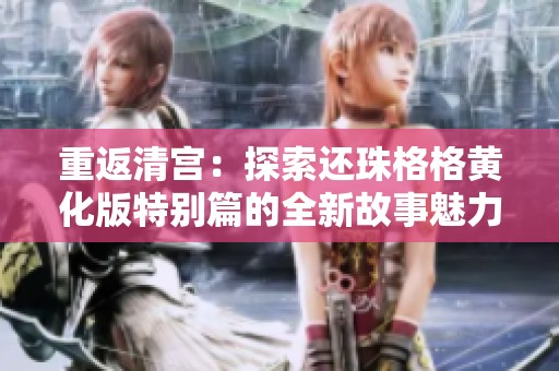 重返清宫：探索还珠格格黄化版特别篇的全新故事魅力