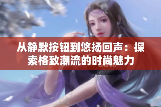 从静默按钮到悠扬回声：探索格致潮流的时尚魅力