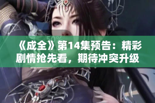 《成全》第14集预告：精彩剧情抢先看，期待冲突升级！