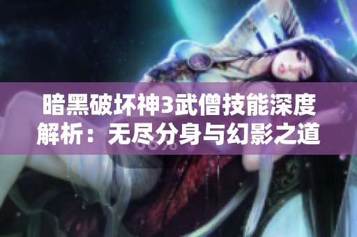 暗黑破坏神3武僧技能深度解析：无尽分身与幻影之道的运用技巧