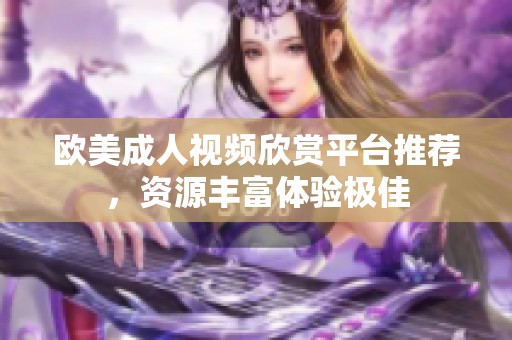 欧美成人视频欣赏平台推荐，资源丰富体验极佳