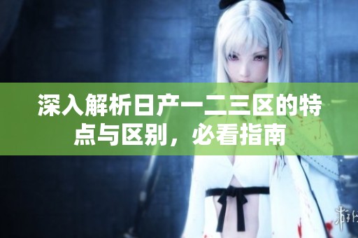 深入解析日产一二三区的特点与区别，必看指南