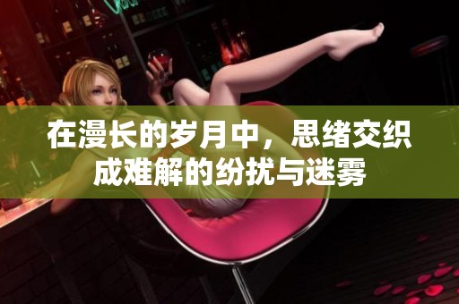 在漫长的岁月中，思绪交织成难解的纷扰与迷雾