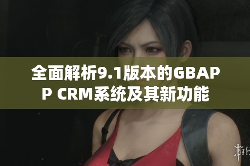 全面解析9.1版本的GBAPP CRM系统及其新功能