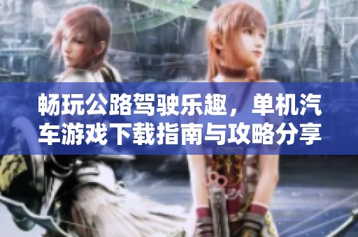 畅玩公路驾驶乐趣，单机汽车游戏下载指南与攻略分享