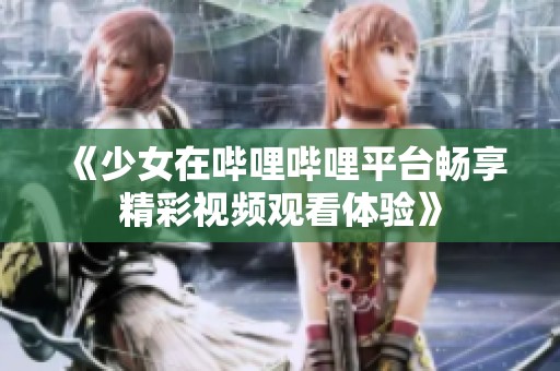 《少女在哔哩哔哩平台畅享精彩视频观看体验》